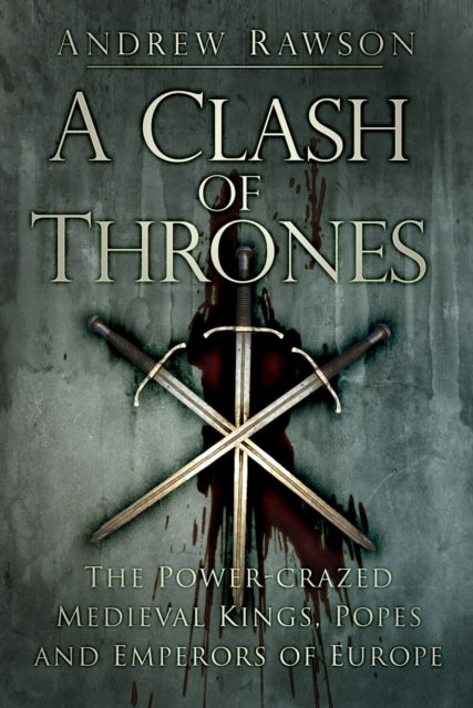 A Clash of Thrones : The Power-crazed Medieval Kings, Popes and Emperors of Europe-9780750962285