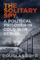 The Solitary Spy : A Political Prisoner in Cold War Berlin-9780750969789