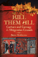 Kill Them All : Cathars and Carnage in the Albigensian Crusade-9780750984317