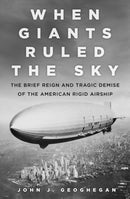 When Giants Ruled the Sky : The Brief Reign and Tragic Demise of the American Rigid Airship-9780750987837