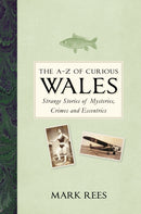 The A-Z of Curious Wales : Strange Stories of Mysteries, Crimes and Eccentrics-9780750990073
