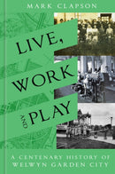 Live, Work and Play : A Centenary History of Welwyn Garden City-9780750994019