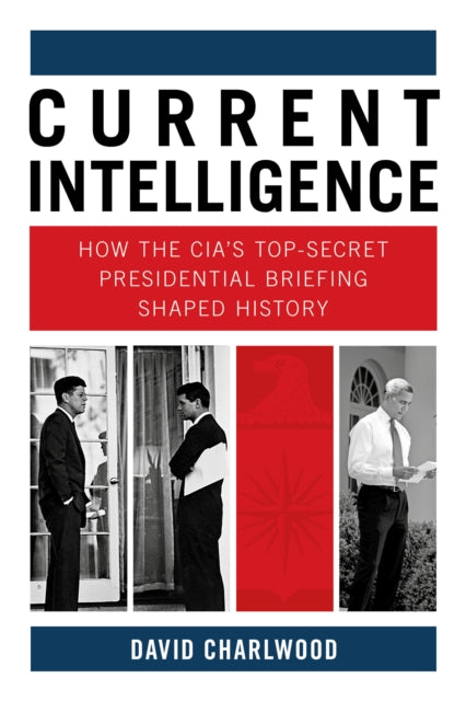 Current Intelligence : How the CIA's Top-Secret Presidential Briefing Shaped History-9780750998802