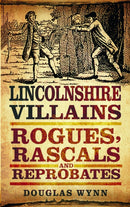 Lincolnshire Villains : Rogues, Rascals and Reprobates-9780752466118