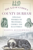 The A-Z of Curious County Durham : Strange Stories of Mysteries, Crimes and Eccentrics-9780752493145