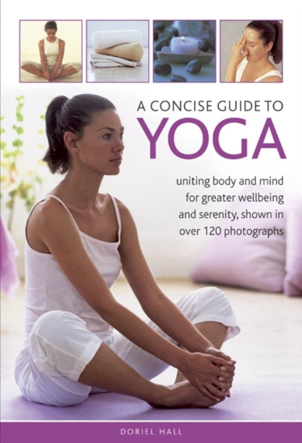 A Concise Guide to Yoga : Uniting Body and Mind for Greater Wellbeing and Serenity, Shown in Over 120 Photographs-9780754826989