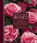 How to Grow Roses : A Comprehensive Illustrated Directory of Types and Techniques-9780754834328