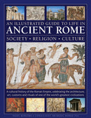 An Illustrated Guide to Life in Ancient Rome: society, religion, culture : A cultural history of the Roman Empire, celebrating the architecture, art, customs and rituals of one of the world's greatest-9780754836186