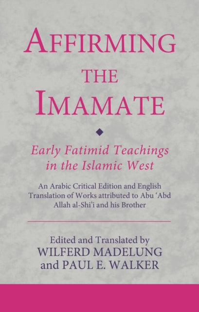 Affirming the Imamate: Early Fatimid Teachings in the Islamic West : An Arabic critical edition and English translation of works attributed to Abu Abd Allah al-Shi'i and his brother Abu'l-'Abbas-9780755637317