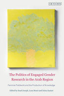 The Politics of Engaged Gender Research in the Arab Region : Feminist Fieldwork and the Production of Knowledge-9780755645237