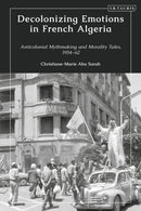 Decolonizing Emotions in French Algeria : Anticolonial Mythmaking and Morality Tales, 1954-62-9780755652907