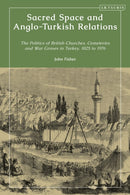 Sacred Space and Anglo-Turkish Relations : The Politics of British Churches, Cemeteries and War Graves in Turkey, 1825 to 1976-9780755654628