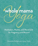 Whole Mama Yoga : Meditation, Mantra, and Movement for Pregnancy and Beyond-9780757324666
