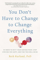 You Don't Have to Change to Change Everything : Six Ways to Shift Your Vantage Point, Stop Striving for Happy, and Find True Well-Being-9780757325021