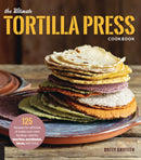 The Ultimate Tortilla Press Cookbook : 125 Recipes for All Kinds of Make-Your-Own Tortillas--and for Burritos, Enchiladas, Tacos, and More-9780760354889