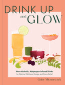 Drink Up and Glow : Non-Alcoholic, Adaptogen-Infused Drinks for Optimal Wellness, Energy, and Stress Relief-9780760387580