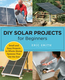 DIY Solar Projects for Beginners : Small and Easy Projects to Whole-Home Systems That Use the Sun-9780760398128