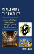 Challenging the Absolute : Nietzsche, Heidegger, and Europe's Struggle Against Fundamentalism-9780761865155