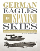German Eagles in Spanish Skies : The Messerschmitt Bf 109 in Service with the Legion Condor during the Spanish Civil War, 1936-39-9780764356346