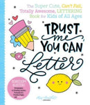 Trust Me, You Can Letter : The Super-Cute, Can't-Fail, Totally Awesome Lettering Book for Kids of All Ages-9780764366574