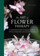 The Art of Flower Therapy : A Comprehensive Guide to Using the Energy of Flowers to Heal, Thrive, and Live a Vibrant Life-9780764366970