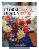 Starting Your Floral Design Studio : A Creative Guide to Finding Your Style, Growing Your Business, and Nurturing Your Dream-9780764369391