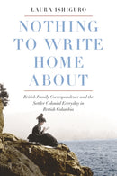 Nothing to Write Home About : British Family Correspondence and the Settler Colonial Everyday in British Columbia-9780774838436