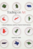 Trading on Art : Cultural Diplomacy and Free Trade in North America-9780774868914