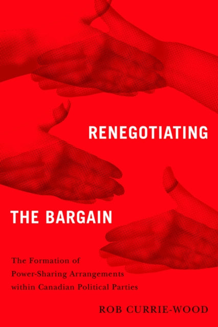 Renegotiating the Bargain : The Formation of Power-Sharing Arrangements within Canadian Political Parties-9780774872188