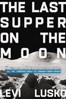 The Last Supper on the Moon : NASA's 1969 Lunar Voyage, Jesus Christ's Bloody Death, and the Fantastic Quest to Conquer Inner Space-9780785252863