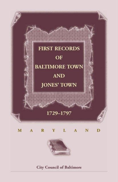 First Records of Baltimore Town and Jones'' Town, 1729-1797 (Maryland)
