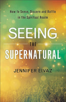 Seeing the Supernatural – How to Sense, Discern and Battle in the Spiritual Realm