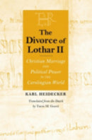 The Divorce of Lothar II : Christian Marriage and Political Power in the Carolingian World-9780801439292