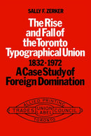 The Rise and Fall of the Toronto Typographical Union, 1832-1972 : A Case Study of Foreign Domination-9780802064318