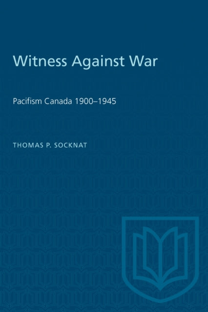 Witness Against War : Pacifism in Canada, 1900-1945-9780802066329