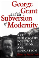 George Grant and the Subversion of Modernity : Art, Philosophy, Religion, Politics and Education-9780802076229