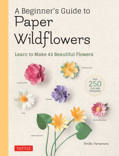 A Beginner's Guide to Paper Wildflowers : Learn to Make 43 Beautiful Paper Flowers (Over 250 Full-size Templates)-9780804854016
