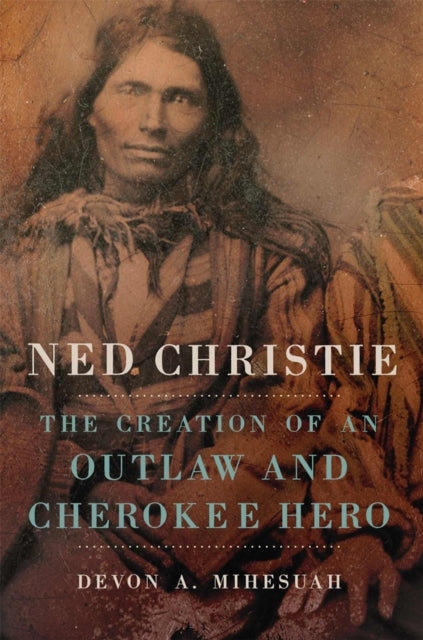 Ned Christie : The Creation of an Outlaw and Cherokee Hero-9780806165660