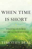 When Time Is Short : Finding Our Way in the Anthropocene-9780807008256