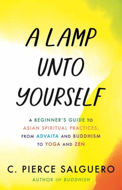 A Lamp unto Yourself : A Beginner's Guide to Asian Spiritual Practices, from Advaita and Buddhism to Yoga and Zen-9780807020395
