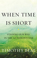 When Time Is Short : Finding Our Way in the Anthropocene-9780807090008