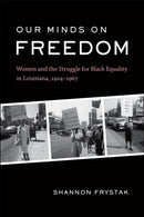 Our Minds on Freedom : Women and the Struggle for Black Equality in Louisiana, 1924-1967-9780807172360
