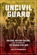 Uncivil Guard : Policing, Military Culture, and the Coming of the Spanish Civil War-9780807184684