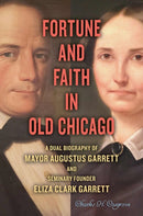 Fortune and Faith in Old Chicago : A Dual Biography of Mayor Augustus Garrett and Seminary Founder Eliza Clark Garrett-9780809337941