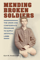 Mending Broken Soldiers : The Union and Confederate Programs to Supply Artificial Limbs-9780809339884