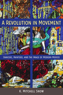 A Revolution in Movement : Dancers, Painters, and the Image of Modern Mexico-9780813080079