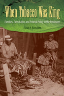 When Tobacco Was King : Families, Farm Labor, and Federal Policy in the Piedmont-9780813080567