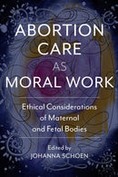 Abortion Care as Moral Work : Ethical Considerations of Maternal and Fetal Bodies-9780813597263