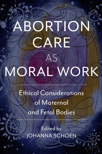 Abortion Care as Moral Work : Ethical Considerations of Maternal and Fetal Bodies-9780813597263