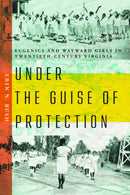 Under the Guise of Protection : Eugenics and Wayward Girls in Twentieth-Century Virginia-9780813954813